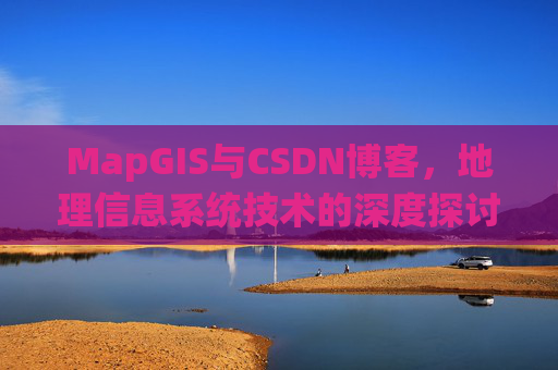 MapGIS与CSDN博客,地理信息系统技术的深度探讨